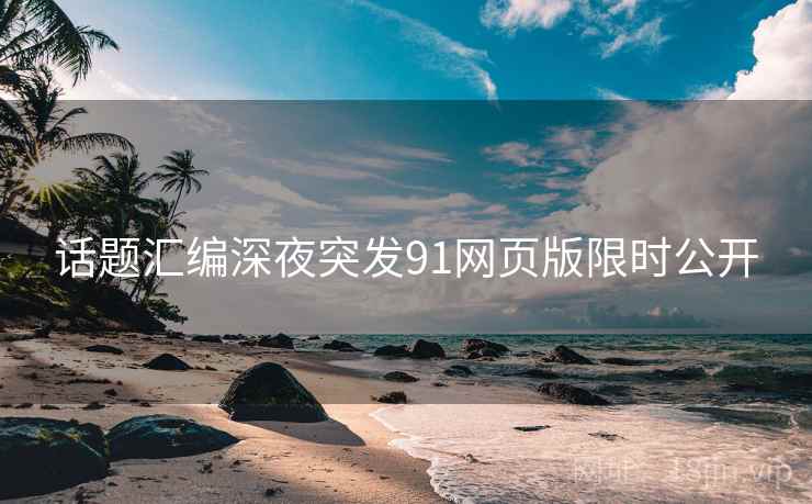 话题汇编深夜突发91网页版限时公开