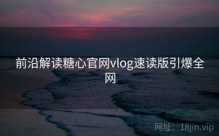 前沿解读糖心官网vlog速读版引爆全网