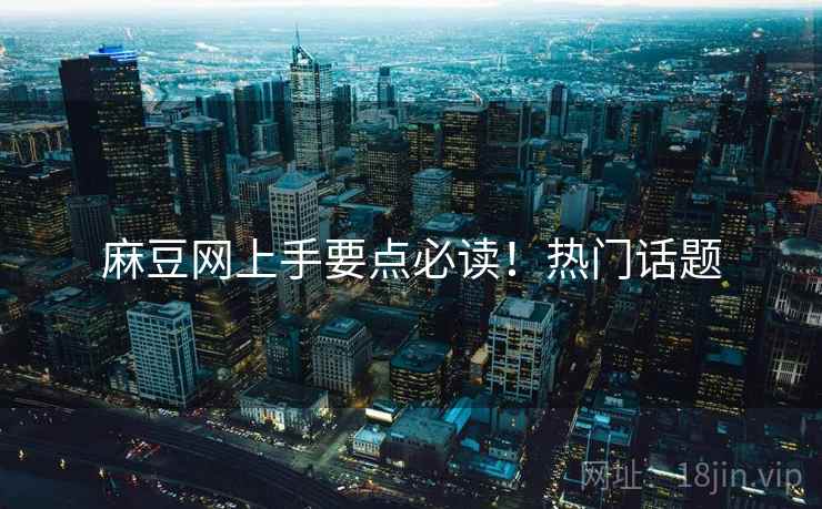 麻豆网上手要点必读！热门话题
