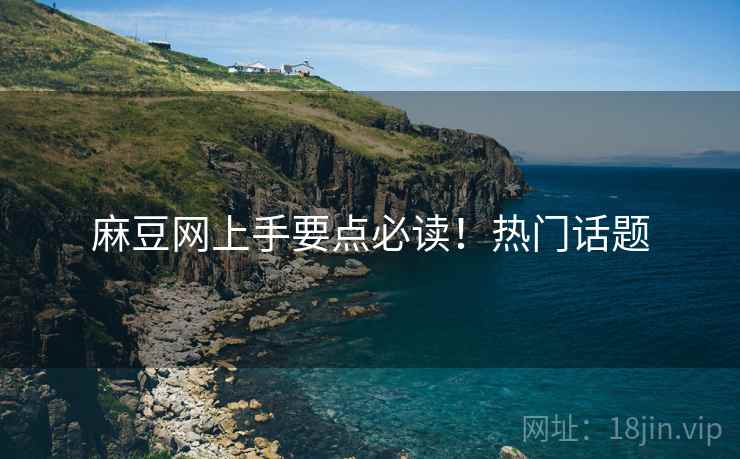 麻豆网上手要点必读！热门话题