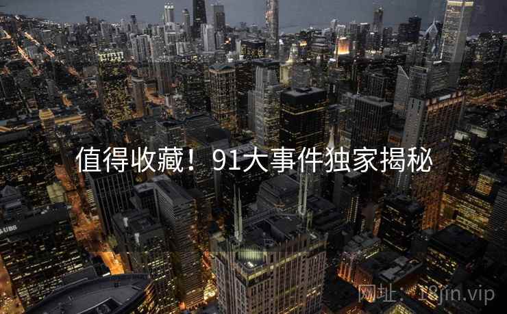 值得收藏！91大事件独家揭秘