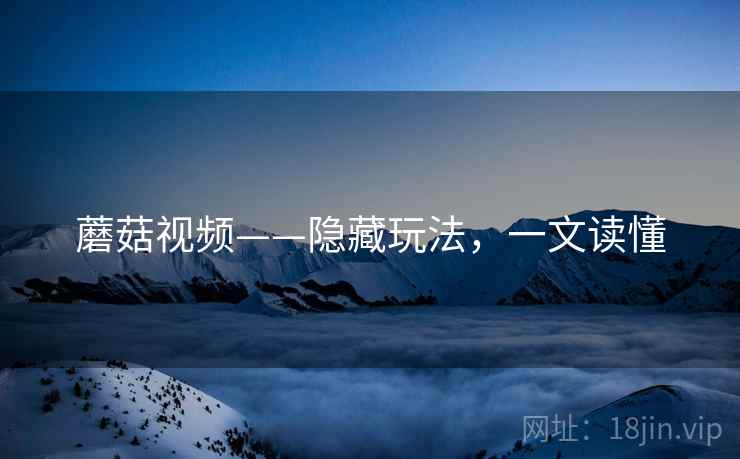 蘑菇视频——隐藏玩法，一文读懂