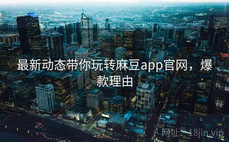 最新动态带你玩转麻豆app官网，爆款理由
