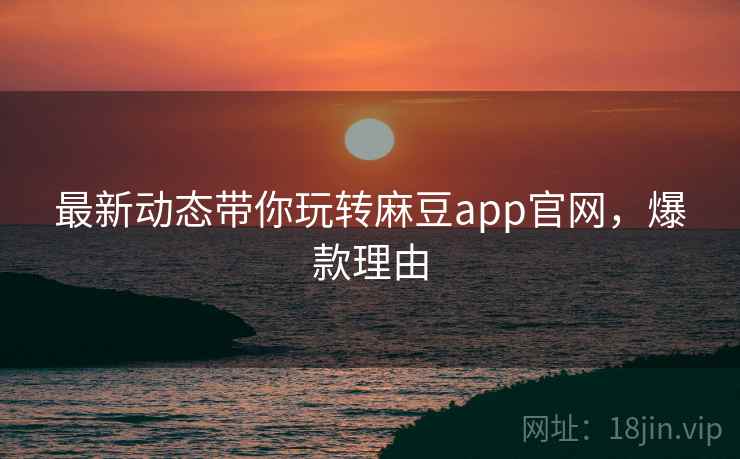 最新动态带你玩转麻豆app官网，爆款理由