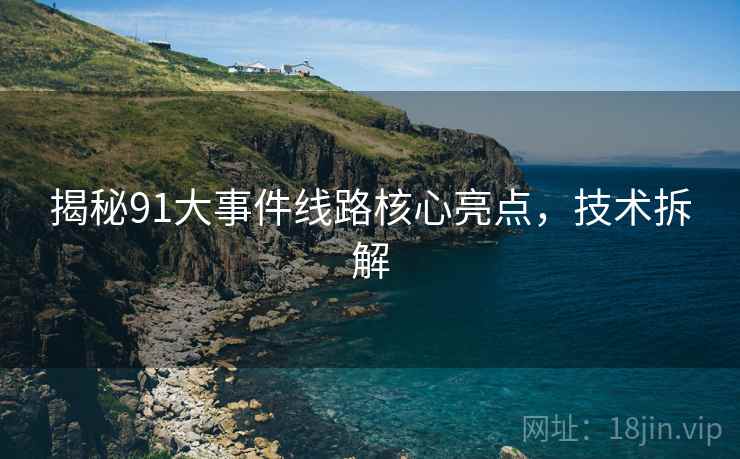 揭秘91大事件线路核心亮点，技术拆解