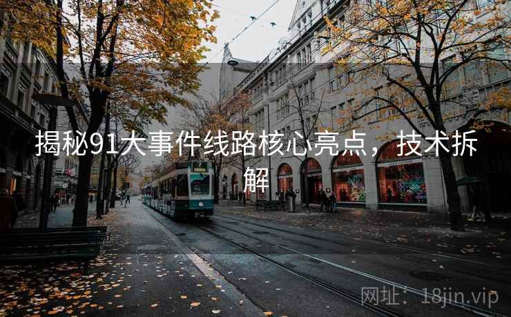 揭秘91大事件线路核心亮点，技术拆解