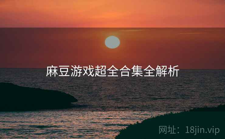麻豆游戏超全合集全解析