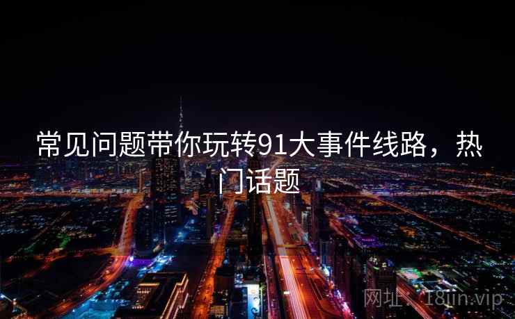 常见问题带你玩转91大事件线路，热门话题