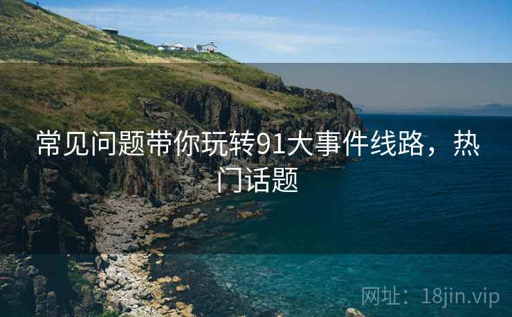 常见问题带你玩转91大事件线路，热门话题