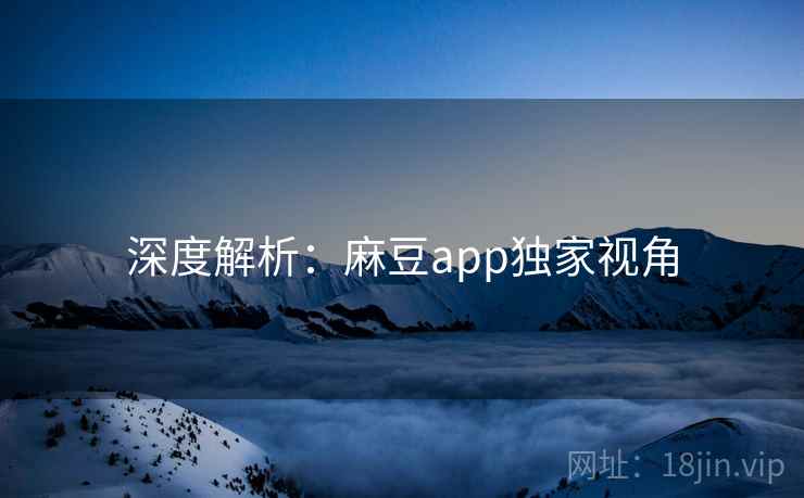 深度解析：麻豆app独家视角