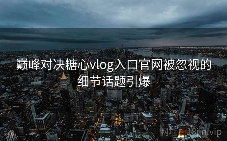 巅峰对决糖心vlog入口官网被忽视的细节话题引爆