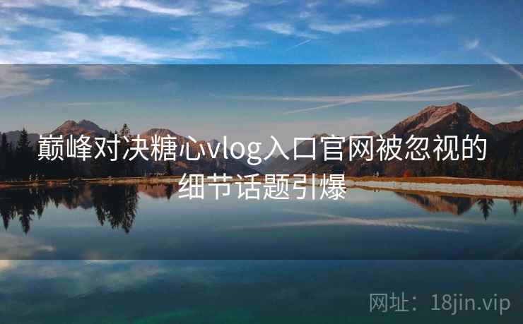 巅峰对决糖心vlog入口官网被忽视的细节话题引爆