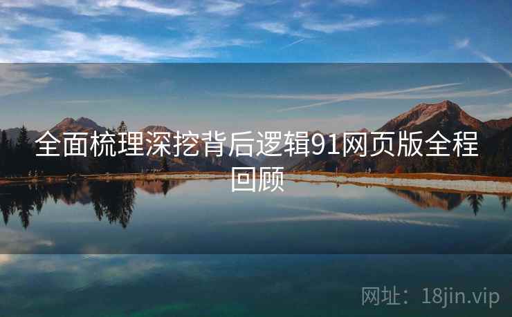 全面梳理深挖背后逻辑91网页版全程回顾
