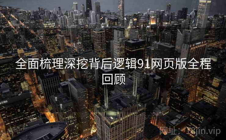 全面梳理深挖背后逻辑91网页版全程回顾