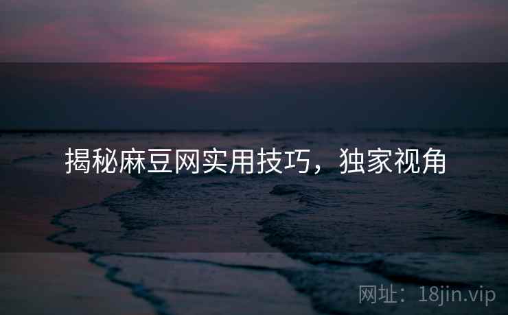 揭秘麻豆网实用技巧，独家视角