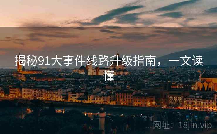 揭秘91大事件线路升级指南，一文读懂