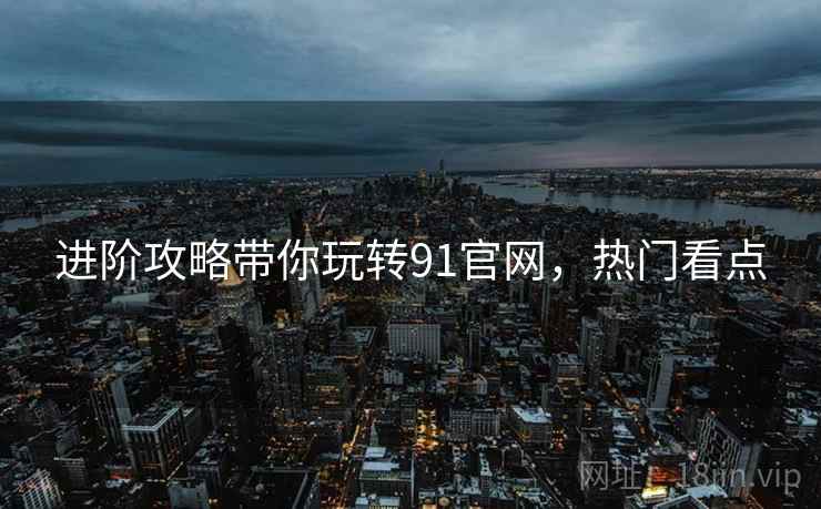 进阶攻略带你玩转91官网，热门看点