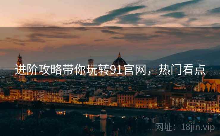 进阶攻略带你玩转91官网，热门看点