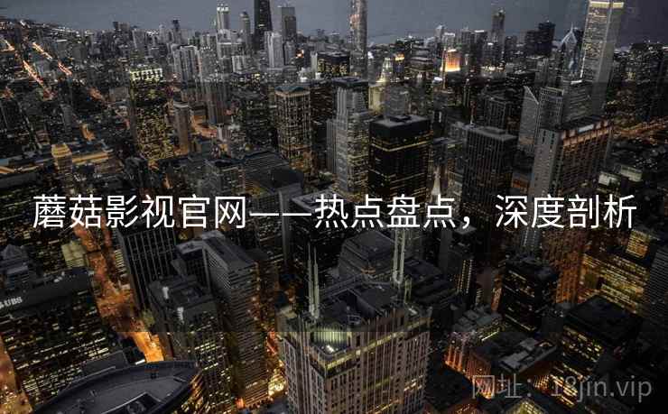 蘑菇影视官网——热点盘点，深度剖析