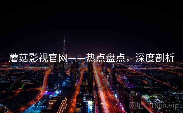 蘑菇影视官网——热点盘点，深度剖析