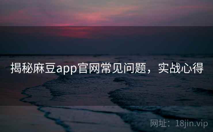 揭秘麻豆app官网常见问题，实战心得