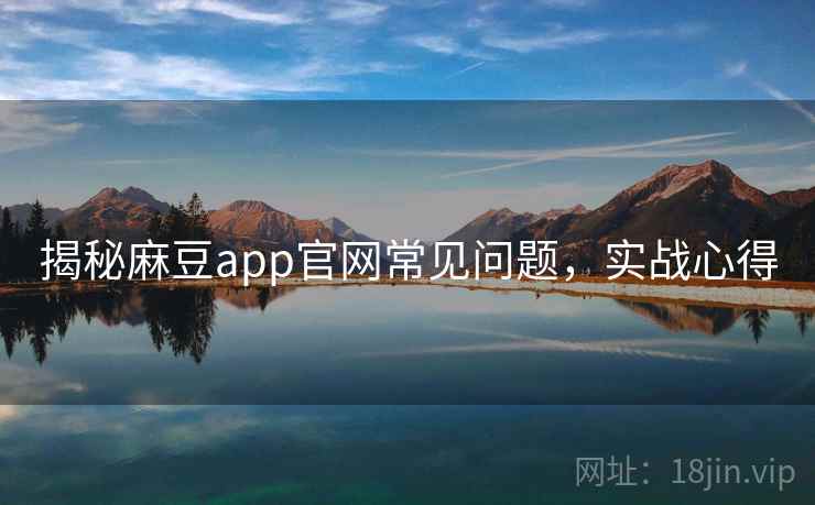 揭秘麻豆app官网常见问题，实战心得