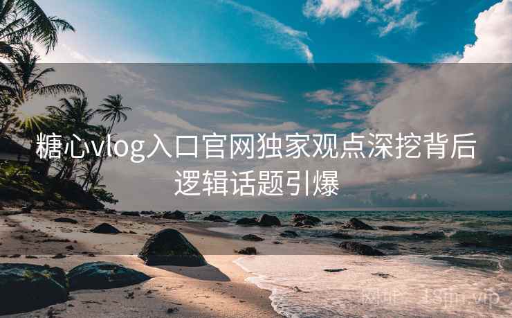 糖心vlog入口官网独家观点深挖背后逻辑话题引爆