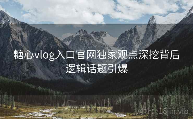 糖心vlog入口官网独家观点深挖背后逻辑话题引爆