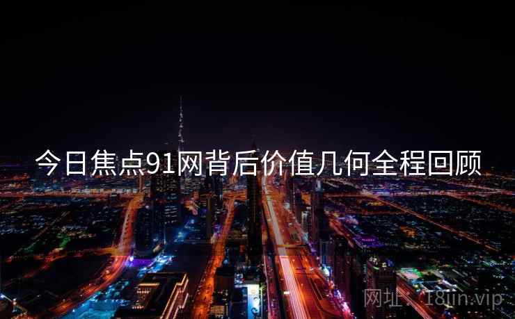 今日焦点91网背后价值几何全程回顾