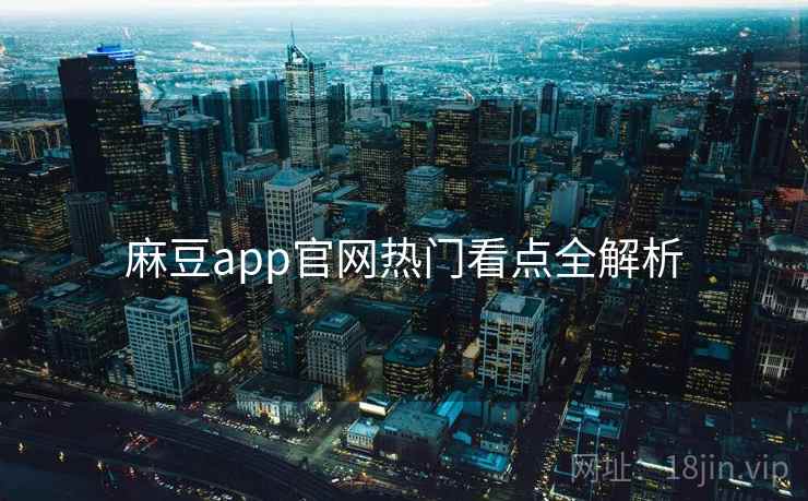 麻豆app官网热门看点全解析