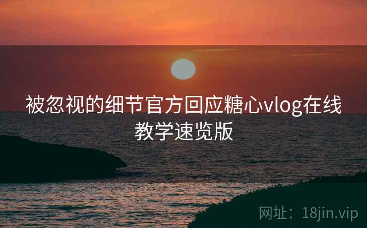 被忽视的细节官方回应糖心vlog在线教学速览版