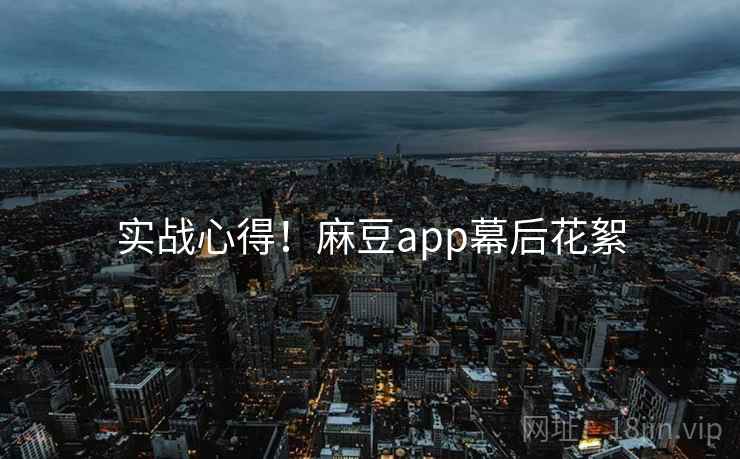 实战心得！麻豆app幕后花絮
