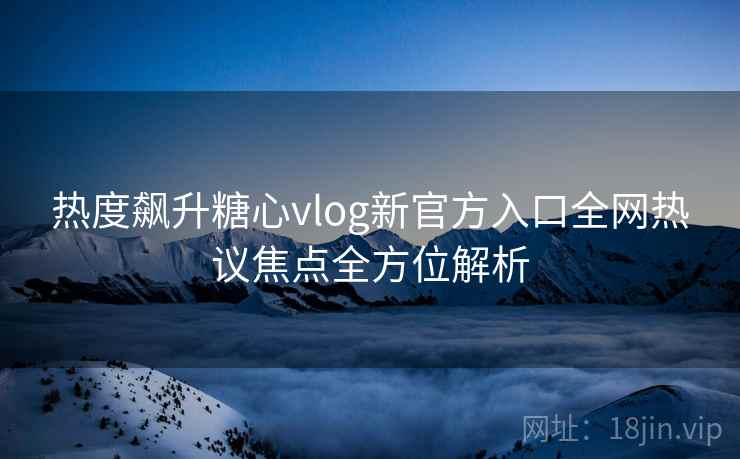 热度飙升糖心vlog新官方入口全网热议焦点全方位解析