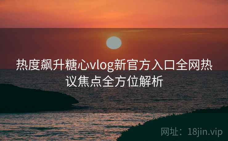 热度飙升糖心vlog新官方入口全网热议焦点全方位解析