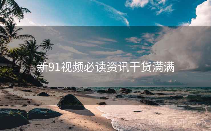 新91视频必读资讯干货满满