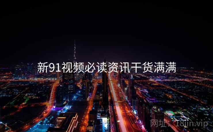 新91视频必读资讯干货满满