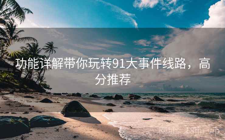 功能详解带你玩转91大事件线路，高分推荐