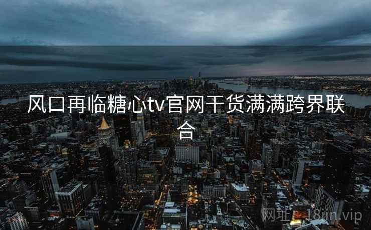 风口再临糖心tv官网干货满满跨界联合