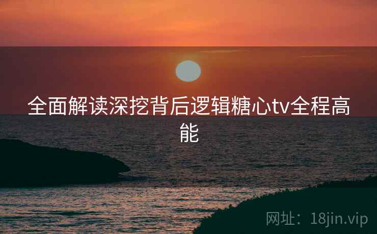 全面解读深挖背后逻辑糖心tv全程高能
