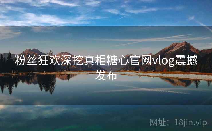 粉丝狂欢深挖真相糖心官网vlog震撼发布