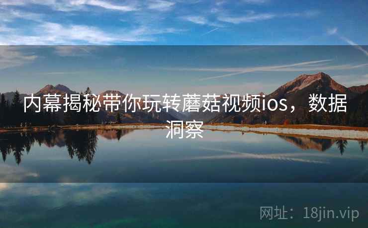 内幕揭秘带你玩转蘑菇视频ios,数据洞察 内幕揭秘带你玩转蘑菇视频ios,数据洞察