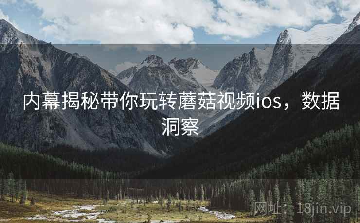 内幕揭秘带你玩转蘑菇视频ios,数据洞察 内幕揭秘带你玩转蘑菇视频ios,数据洞察