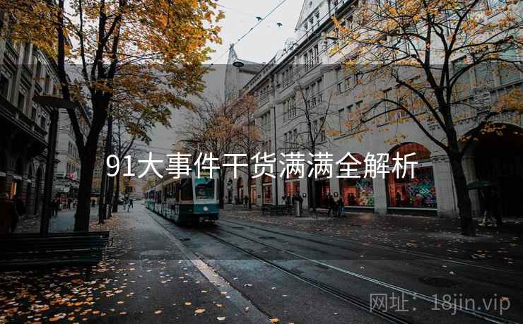 91大事件干货满满全解析 91大事件干货满满全解析