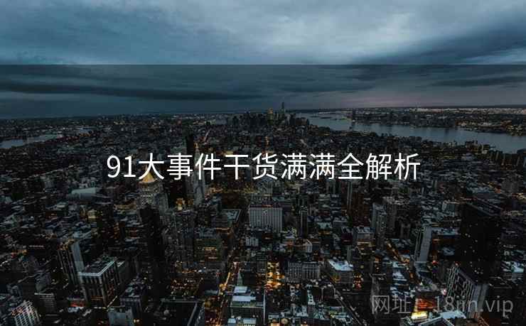 91大事件干货满满全解析 91大事件干货满满全解析