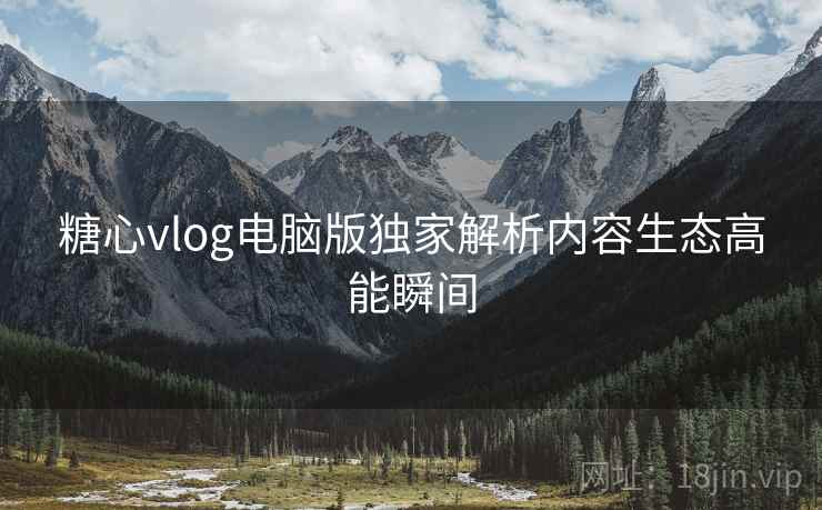 糖心vlog电脑版独家解析内容生态高能瞬间 糖心vlog电脑版独家解析内容生态高能瞬间