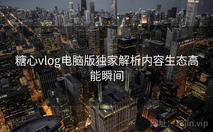 糖心vlog电脑版独家解析内容生态高能瞬间 糖心vlog电脑版独家解析内容生态高能瞬间